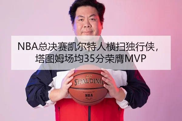 NBA总决赛凯尔特人横扫独行侠，塔图姆场均35分荣膺MVP